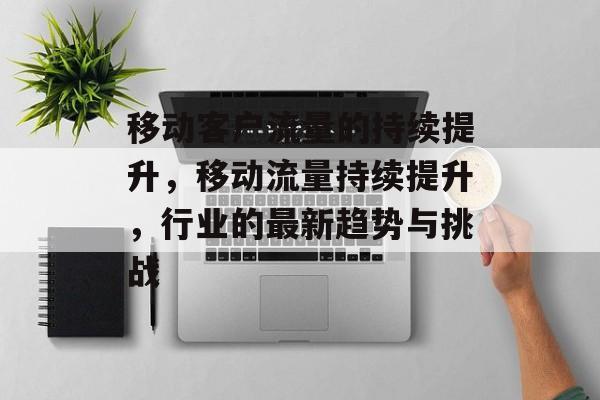 移动客户流量的持续提升,移动流量持续提升,行业的最新趋势与挑战 移动客户流量的持续提升,移动流量持续提升,行业的最新趋势与挑战