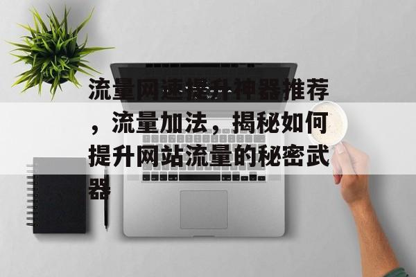 流量网速提升神器推荐,流量加法,揭秘如何提升网站流量的秘密武器 流量网速提升神器推荐,流量加法,揭秘如何提升网站流量的秘密武器