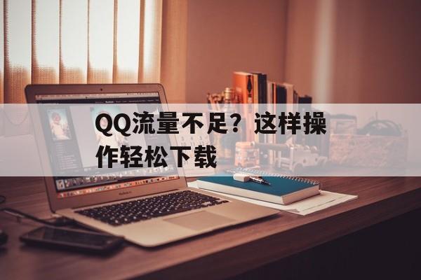 QQ流量不足?这样操作轻松下载 QQ流量不足?这样操作轻松下载