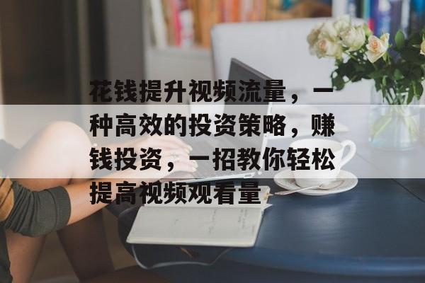 花钱提升视频流量,一种高效的投资策略,赚钱投资,一招教你轻松提高视频观看量 花钱提升视频流量,一种高效的投资策略,赚钱投资,一招教你轻松提高视频观看量