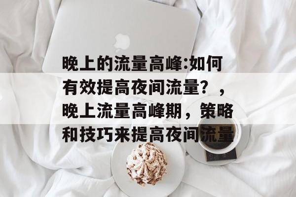 晚上的流量高峰:如何有效提高夜间流量？，晚上流量高峰期，策略和技巧来提高夜间流量