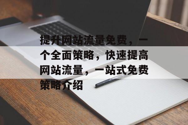 提升网站流量免费,一个全面策略,快速提高网站流量,一站式免费策略介绍 提升网站流量免费,一个全面策略,快速提高网站流量,一站式免费策略介绍