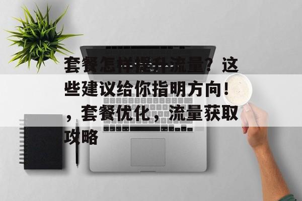 套餐怎样提升流量?这些建议给你指明方向!,套餐优化,流量获取攻略 套餐怎样提升流量?这些建议给你指明方向!,套餐优化,流量获取攻略