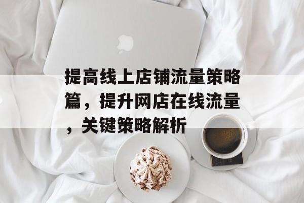 提高线上店铺流量策略篇,提升网店在线流量,关键策略解析 提高线上店铺流量策略篇,提升网店在线流量,关键策略解析
