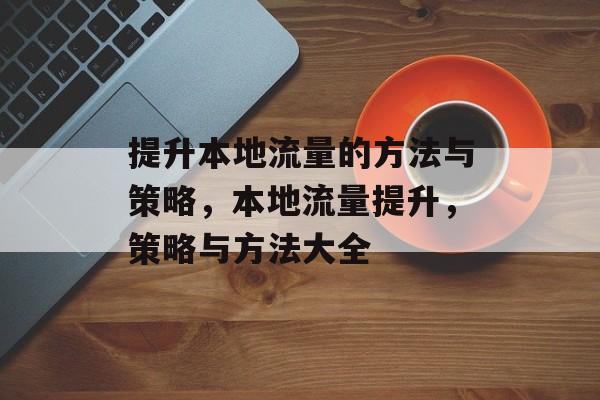 提升本地流量的方法与策略,本地流量提升,策略与方法大全 提升本地流量的方法与策略,本地流量提升,策略与方法大全