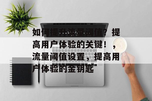 如何提升流量阈值?提高用户体验的关键!,流量阈值设置,提高用户体验的金钥匙 如何提升流量阈值?提高用户体验的关键!,流量阈值设置,提高用户体验的金钥匙