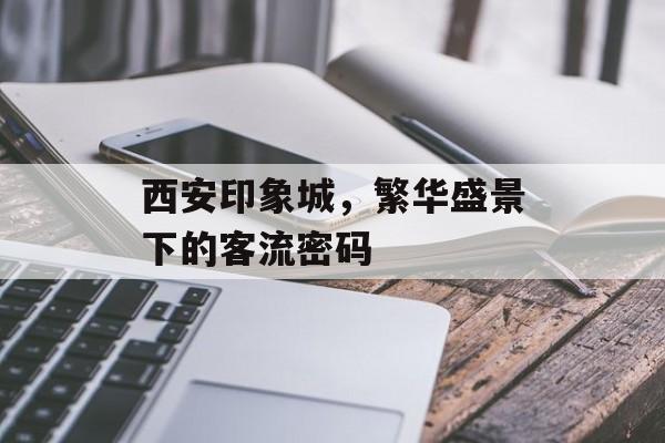 西安印象城,繁华盛景下的客流密码 西安印象城,繁华盛景下的客流密码