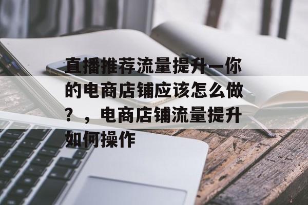 直播推荐流量提升—你的电商店铺应该怎么做?,电商店铺流量提升如何操作 直播推荐流量提升—你的电商店铺应该怎么做?,电商店铺流量提升如何操作
