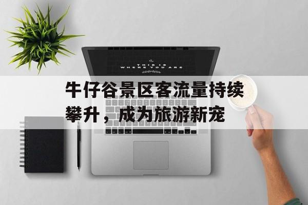 牛仔谷景区客流量持续攀升，成为旅游新宠