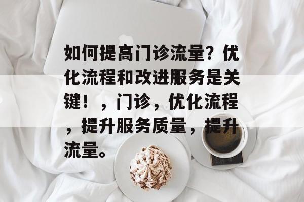 如何提高门诊流量?优化流程和改进服务是关键!,门诊,优化流程,提升服务质量,提升流量。 如何提高门诊流量?优化流程和改进服务是关键!,门诊,优化流程,提升服务质量,提升流量。