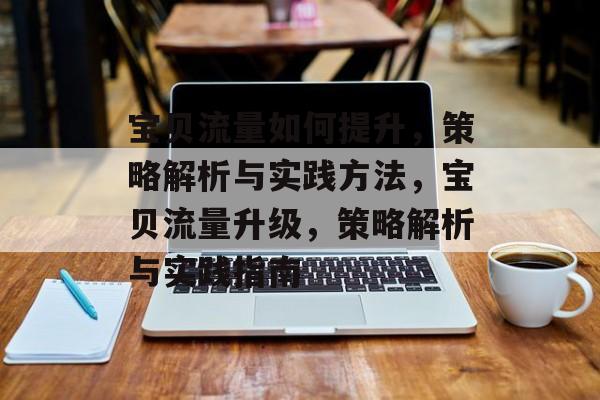 宝贝流量如何提升,策略解析与实践方法,宝贝流量升级,策略解析与实践指南 宝贝流量如何提升,策略解析与实践方法,宝贝流量升级,策略解析与实践指南