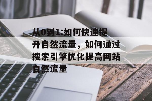 从0到1:如何快速提升自然流量,如何通过搜索引擎优化提高网站自然流量 从0到1:如何快速提升自然流量,如何通过搜索引擎优化提高网站自然流量