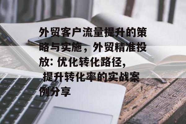 外贸客户流量提升的策略与实施,外贸精准投放: 优化转化路径, 提升转化率的实战案例分享 外贸客户流量提升的策略与实施,外贸精准投放: 优化转化路径, 提升转化率的实战案例分享