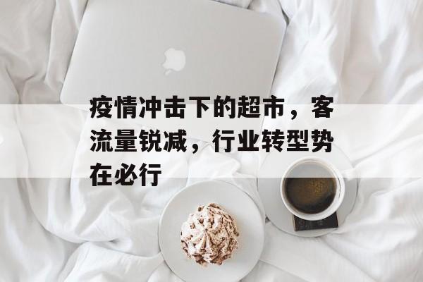 疫情冲击下的超市,客流量锐减,行业转型势在必行 疫情冲击下的超市,客流量锐减,行业转型势在必行