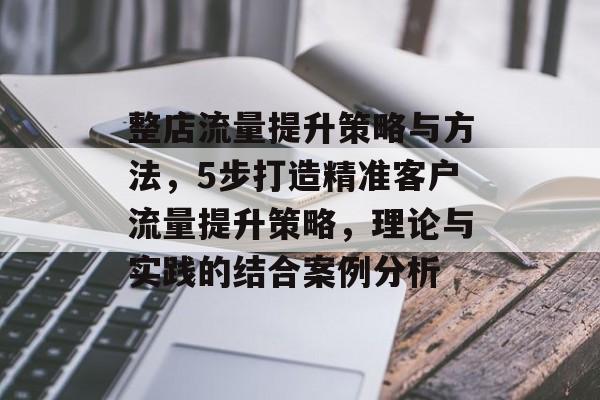 整店流量提升策略与方法,5步打造精准客户流量提升策略,理论与实践的结合案例分析 整店流量提升策略与方法,5步打造精准客户流量提升策略,理论与实践的结合案例分析