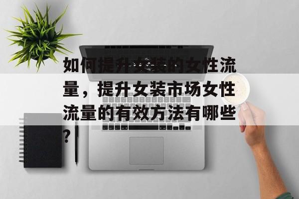 如何提升女装的女性流量,提升女装市场女性流量的有效方法有哪些? 如何提升女装的女性流量,提升女装市场女性流量的有效方法有哪些?