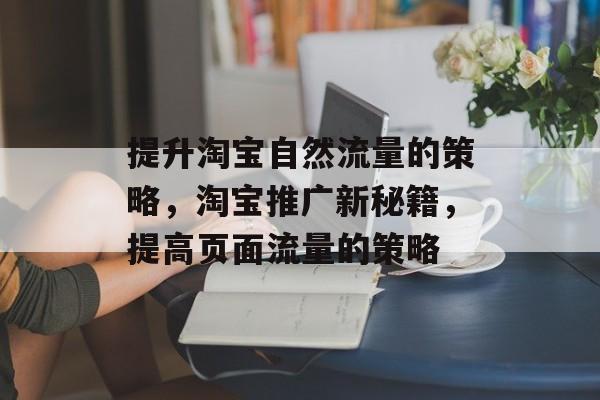 提升淘宝自然流量的策略,淘宝推广新秘籍,提高页面流量的策略 提升淘宝自然流量的策略,淘宝推广新秘籍,提高页面流量的策略