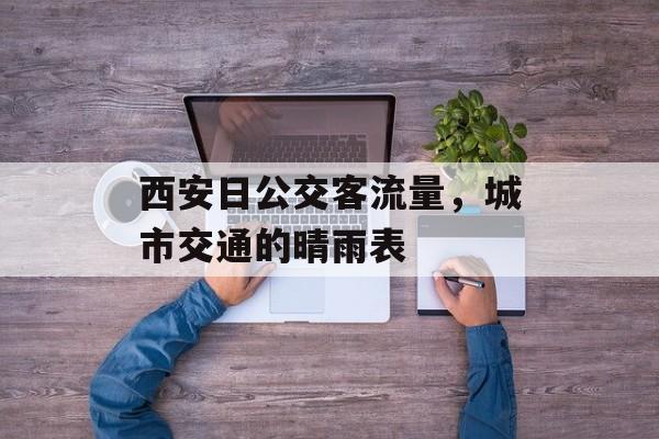 西安日公交客流量,城市交通的晴雨表 西安日公交客流量,城市交通的晴雨表