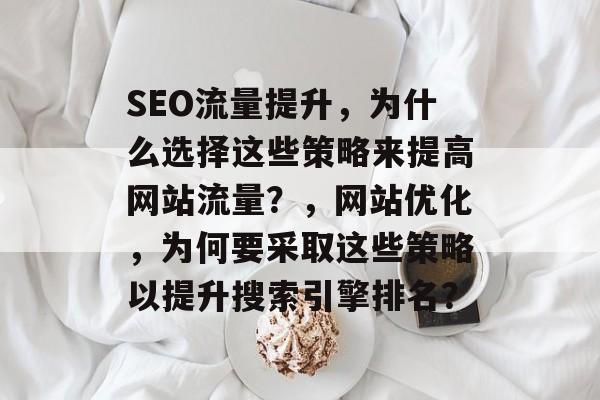 SEO流量提升,为什么选择这些策略来提高网站流量?,网站优化,为何要采取这些策略以提升搜索引擎排名? SEO流量提升,为什么选择这些策略来提高网站流量?,网站优化,为何要采取这些策略以提升搜索引擎排名?