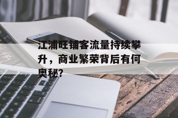 江浦旺铺客流量持续攀升,商业繁荣背后有何奥秘? 江浦旺铺客流量持续攀升,商业繁荣背后有何奥秘?