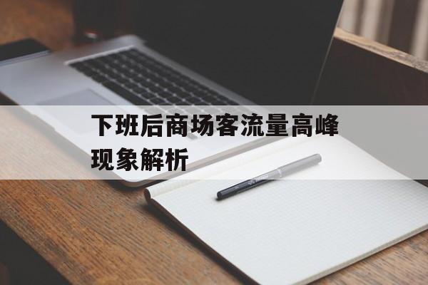下班后商场客流量高峰现象解析 下班后商场客流量高峰现象解析