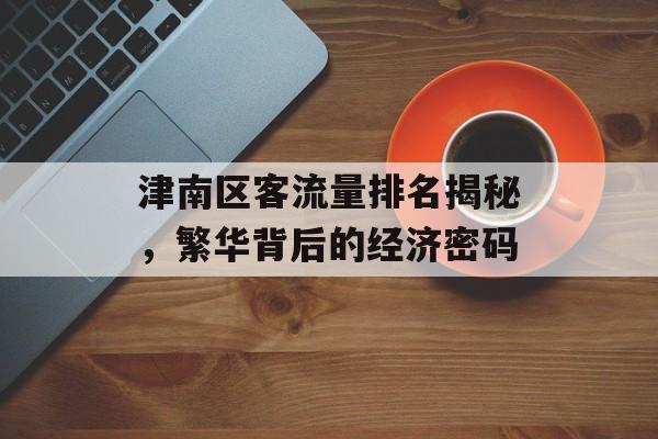 津南区客流量排名揭秘,繁华背后的经济密码 津南区客流量排名揭秘,繁华背后的经济密码