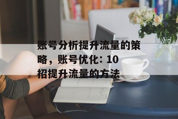 账号分析提升流量的策略,账号优化: 10招提升流量的方法 账号分析提升流量的策略,账号优化: 10招提升流量的方法