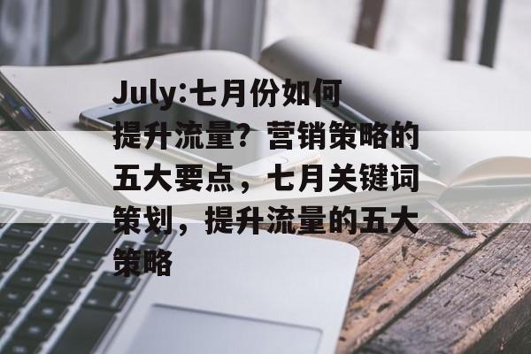 July:七月份如何提升流量?营销策略的五大要点,七月关键词策划,提升流量的五大策略 July:七月份如何提升流量?营销策略的五大要点,七月关键词策划,提升流量的五大策略