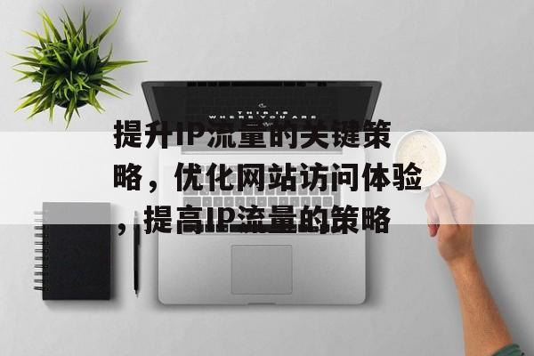 提升IP流量的关键策略,优化网站访问体验,提高IP流量的策略 提升IP流量的关键策略,优化网站访问体验,提高IP流量的策略