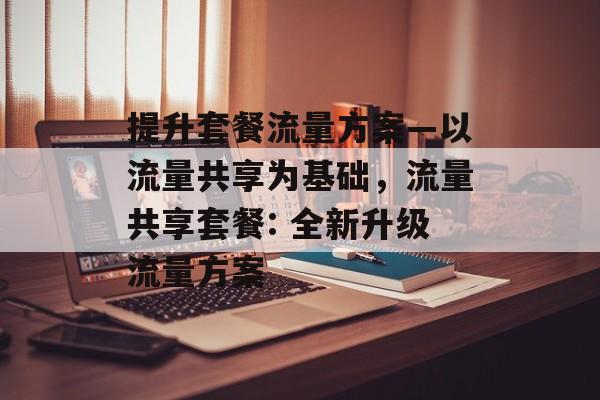 提升套餐流量方案—以流量共享为基础，流量共享套餐: 全新升级流量方案