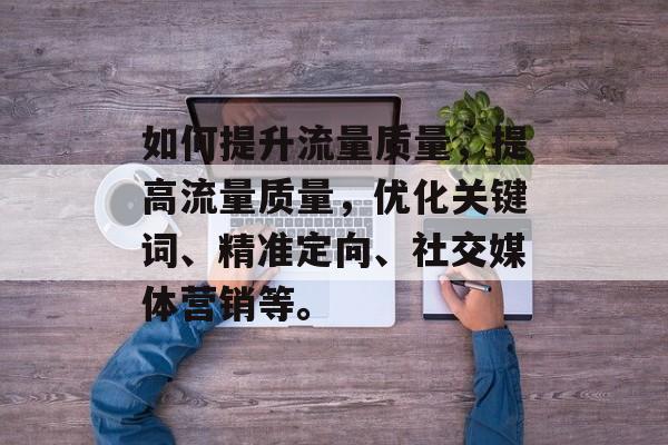 如何提升流量质量,提高流量质量,优化关键词、精准定向、社交媒体营销等。 如何提升流量质量,提高流量质量,优化关键词、精准定向、社交媒体营销等。