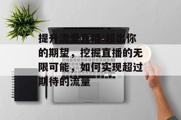 提升流量直播:超出你的期望,挖掘直播的无限可能,如何实现超过期待的流量 提升流量直播:超出你的期望,挖掘直播的无限可能,如何实现超过期待的流量
