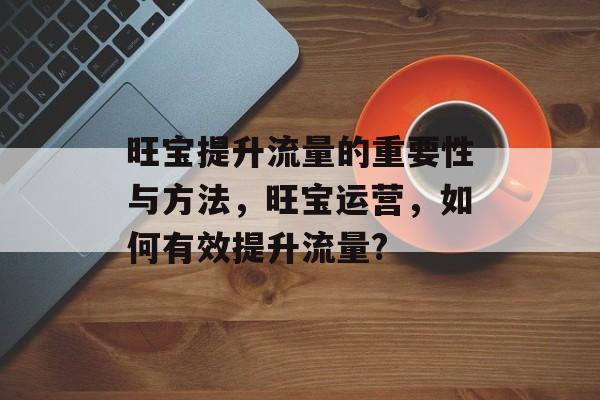 旺宝提升流量的重要性与方法,旺宝运营,如何有效提升流量? 旺宝提升流量的重要性与方法,旺宝运营,如何有效提升流量?