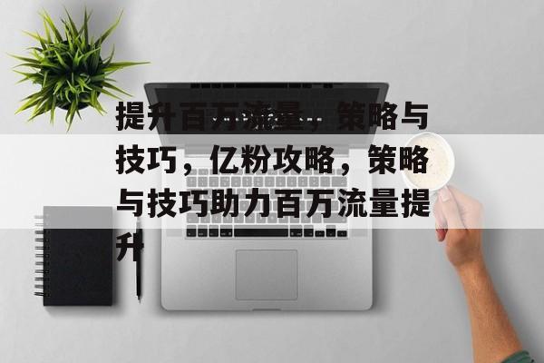 提升百万流量,策略与技巧,亿粉攻略,策略与技巧助力百万流量提升 提升百万流量,策略与技巧,亿粉攻略,策略与技巧助力百万流量提升