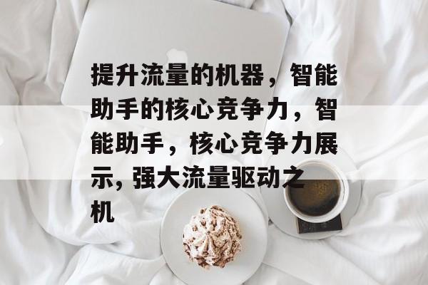 提升流量的机器,智能助手的核心竞争力,智能助手,核心竞争力展示, 强大流量驱动之机 提升流量的机器,智能助手的核心竞争力,智能助手,核心竞争力展示, 强大流量驱动之机