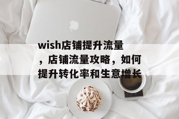 wish店铺提升流量,店铺流量攻略,如何提升转化率和生意增长 wish店铺提升流量,店铺流量攻略,如何提升转化率和生意增长