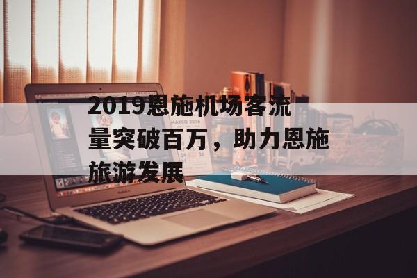 2019恩施机场客流量突破百万,助力恩施旅游发展 2019恩施机场客流量突破百万,助力恩施旅游发展
