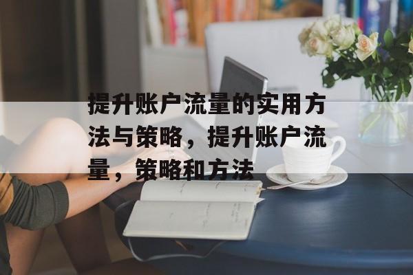 提升账户流量的实用方法与策略,提升账户流量,策略和方法 提升账户流量的实用方法与策略,提升账户流量,策略和方法