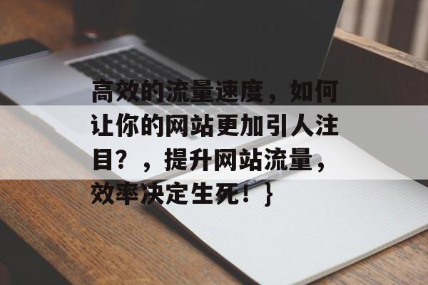 高效的流量速度,如何让你的网站更加引人注目?,提升网站流量,效率决定生死!} 高效的流量速度,如何让你的网站更加引人注目?,提升网站流量,效率决定生死!}