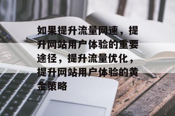 如果提升流量网速,提升网站用户体验的重要途径,提升流量优化,提升网站用户体验的黄金策略 如果提升流量网速,提升网站用户体验的重要途径,提升流量优化,提升网站用户体验的黄金策略