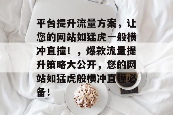 平台提升流量方案,让您的网站如猛虎一般横冲直撞!,爆款流量提升策略大公开,您的网站如猛虎般横冲直撞必备! 平台提升流量方案,让您的网站如猛虎一般横冲直撞!,爆款流量提升策略大公开,您的网站如猛虎般横冲直撞必备!