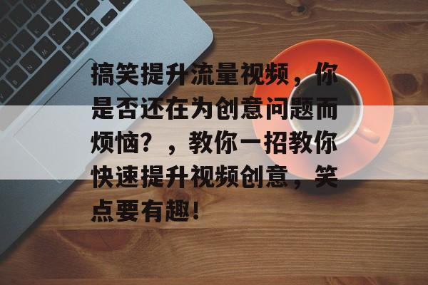 搞笑提升流量视频,你是否还在为创意问题而烦恼?,教你一招教你快速提升视频创意,笑点要有趣! 搞笑提升流量视频,你是否还在为创意问题而烦恼?,教你一招教你快速提升视频创意,笑点要有趣!