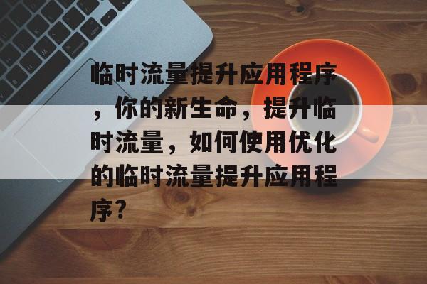 临时流量提升应用程序,你的新生命,提升临时流量,如何使用优化的临时流量提升应用程序? 临时流量提升应用程序,你的新生命,提升临时流量,如何使用优化的临时流量提升应用程序?