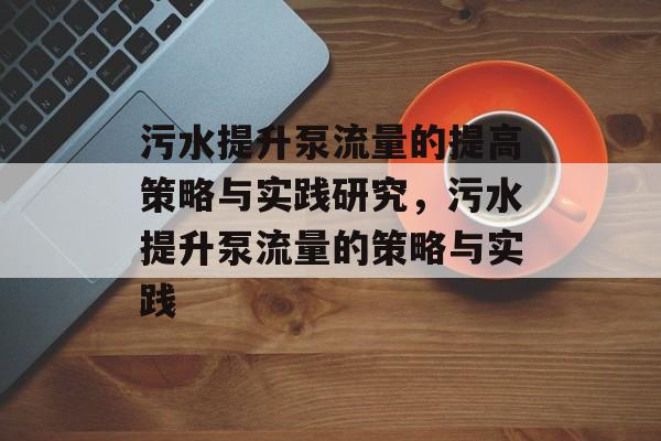 污水提升泵流量的提高策略与实践研究,污水提升泵流量的策略与实践 污水提升泵流量的提高策略与实践研究,污水提升泵流量的策略与实践