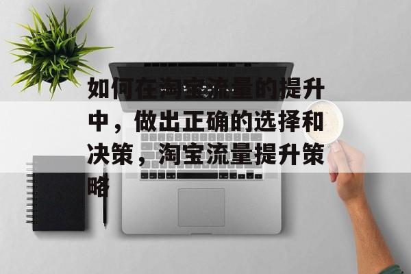 如何在淘宝流量的提升中,做出正确的选择和决策,淘宝流量提升策略 如何在淘宝流量的提升中,做出正确的选择和决策,淘宝流量提升策略