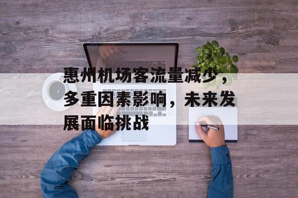 惠州机场客流量减少,多重因素影响,未来发展面临挑战 惠州机场客流量减少,多重因素影响,未来发展面临挑战