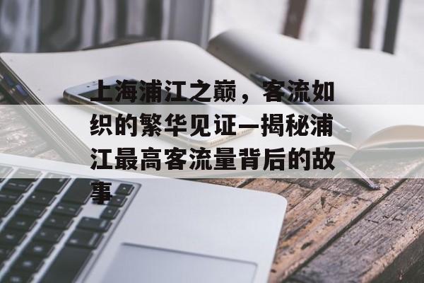 上海浦江之巅,客流如织的繁华见证—揭秘浦江最高客流量背后的故事 上海浦江之巅,客流如织的繁华见证—揭秘浦江最高客流量背后的故事