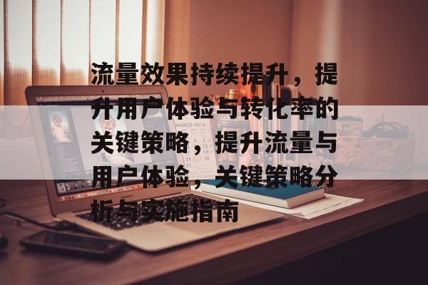流量效果持续提升,提升用户体验与转化率的关键策略,提升流量与用户体验,关键策略分析与实施指南 流量效果持续提升,提升用户体验与转化率的关键策略,提升流量与用户体验,关键策略分析与实施指南