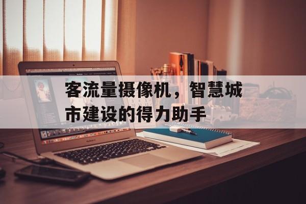客流量摄像机,智慧城市建设的得力助手 客流量摄像机,智慧城市建设的得力助手