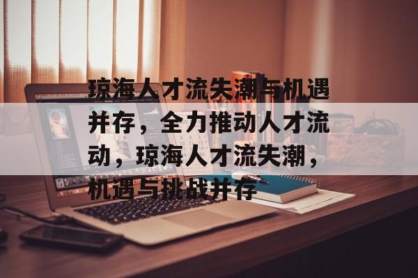 琼海人才流失潮与机遇并存,全力推动人才流动,琼海人才流失潮,机遇与挑战并存 琼海人才流失潮与机遇并存,全力推动人才流动,琼海人才流失潮,机遇与挑战并存